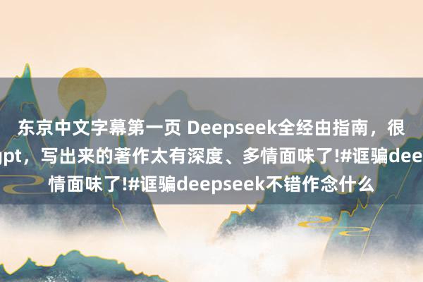 东京中文字幕第一页 Deepseek全经由指南，很难找全了!后果堪比gpt，写出来的著作太有深度、多情面味了!#诓骗deepseek不错作念什么